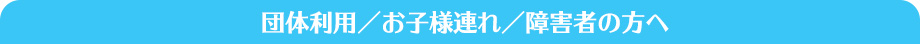 団体利用／お子様連れ／障害者の方へ